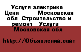 Услуги электрика › Цена ­ 500 - Московская обл. Строительство и ремонт » Услуги   . Московская обл.